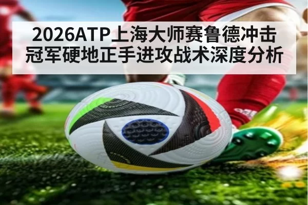 2026ATP上海大师赛鲁德冲击冠军硬地正手进攻战术深度分析