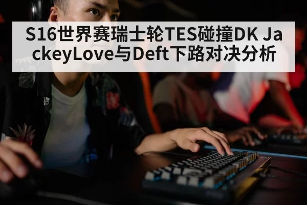 S16世界赛瑞士轮TES碰撞DK JackeyLove与Deft下路对决分析